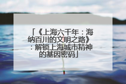 《上海六千年：海纳百川的文明之路》：解锁上海城市精神的基因密码