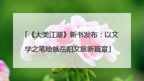 《大美江湖》新书发布：以文学之笔绘就岳阳文旅新篇章