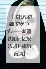 《扎根边疆 奋勇争先——新疆铁路记忆报告剧》成功首演