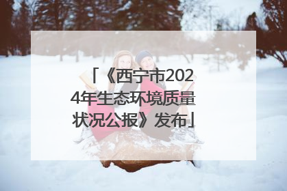 《西宁市2024年生态环境质量状况公报》发布