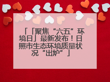 「聚焦“六五”环境日」最新发布！日照市生态环境质量状况“出炉”