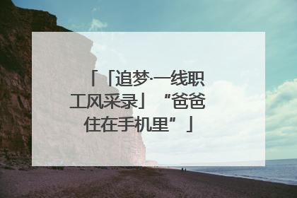 「追梦·一线职工风采录」“爸爸住在手机里”