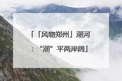 「风物郑州」潮河：“潮”平两岸阔
