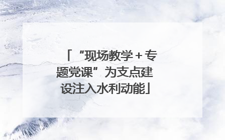 “现场教学＋专题党课”为支点建设注入水利动能