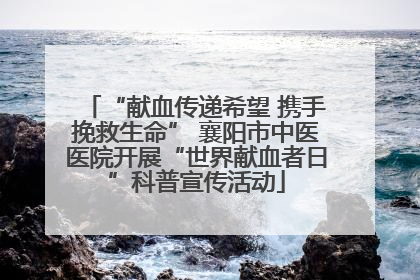“献血传递希望 携手挽救生命” 襄阳市中医医院开展“世界献血者日”科普宣传活动