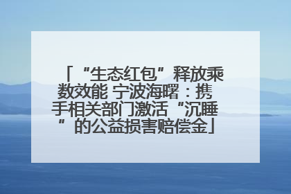 “生态红包”释放乘数效能 宁波海曙：携手相关部门激活“沉睡”的公益损害赔偿金