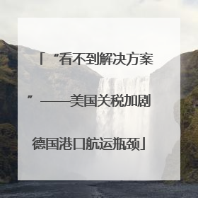“看不到解决方案”——美国关税加剧德国港口航运瓶颈