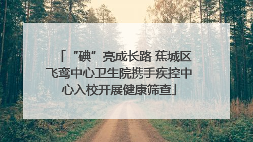 “碘”亮成长路 蕉城区飞鸾中心卫生院携手疾控中心入校开展健康筛查