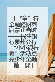 “童”行金融路财商启蒙正当时——民生银行泉州分行“小小银行家”活动点亮少年金融第一课