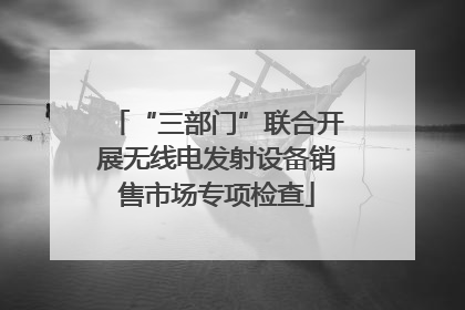 “三部门”联合开展无线电发射设备销售市场专项检查