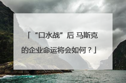 “口水战”后 马斯克的企业命运将会如何？