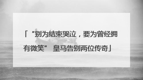 “别为结束哭泣，要为曾经拥有微笑” 皇马告别两位传奇