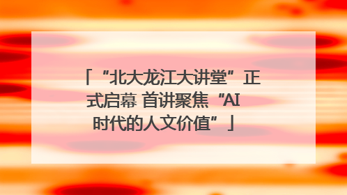 “北大龙江大讲堂”正式启幕 首讲聚焦“AI时代的人文价值”