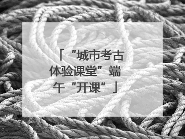 “城市考古体验课堂”端午“开课”