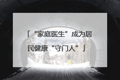 “家庭医生”成为居民健康“守门人”
