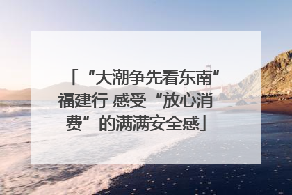“大潮争先看东南”福建行 感受“放心消费”的满满安全感
