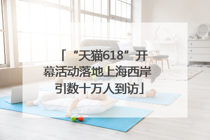 “天猫618”开幕活动落地上海西岸 引数十万人到访