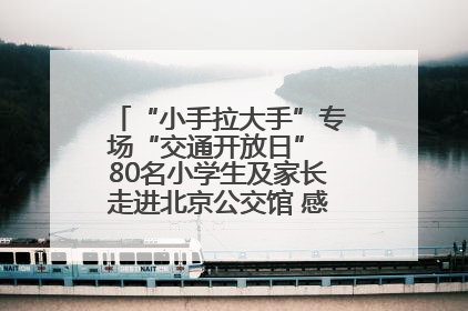 “小手拉大手”专场“交通开放日” 80名小学生及家长走进北京公交馆 感受百年公交文化