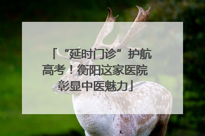“延时门诊”护航高考！衡阳这家医院彰显中医魅力