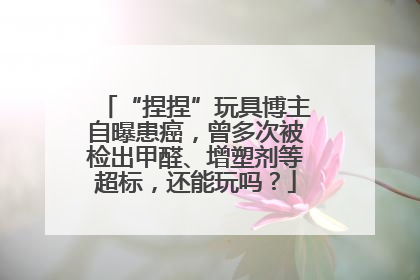 “捏捏”玩具博主自曝患癌，曾多次被检出甲醛、增塑剂等超标，还能玩吗？