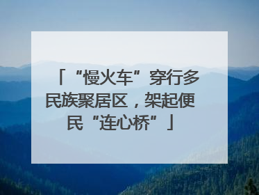 “慢火车”穿行多民族聚居区，架起便民“连心桥”