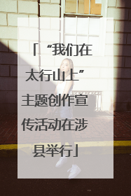 “我们在太行山上”主题创作宣传活动在涉县举行