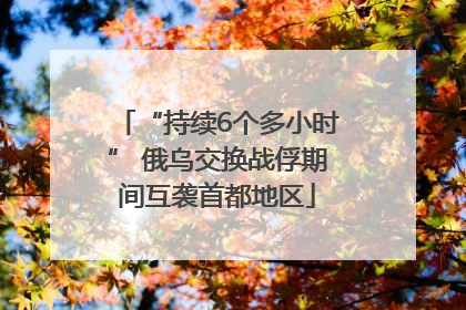 “持续6个多小时” 俄乌交换战俘期间互袭首都地区