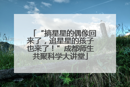 “摘星星的偶像回来了，追星星的孩子也来了！”成都师生共聚科学大讲堂
