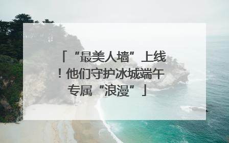 “最美人墙”上线！他们守护冰城端午专属“浪漫”