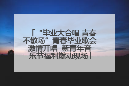 “毕业大合唱 青春不散场”青春毕业歌会激情开唱  新青年音乐节福利燃动现场