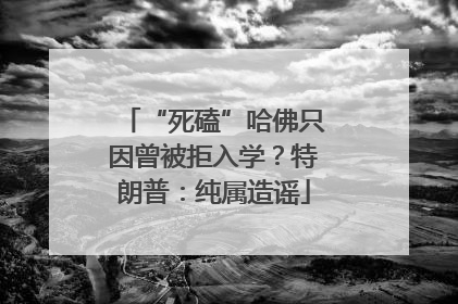 “死磕”哈佛只因曾被拒入学？特朗普：纯属造谣