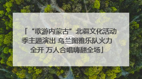 “歌游内蒙古”北疆文化活动季主题演出 乌兰图雅乐队火力全开 万人合唱嗨翻全场