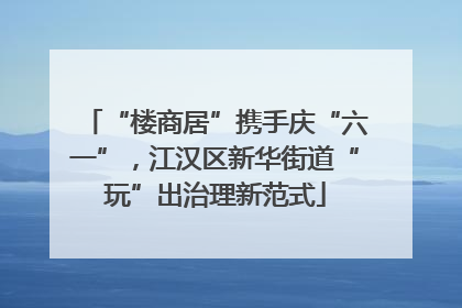 “楼商居”携手庆“六一”，江汉区新华街道“玩”出治理新范式