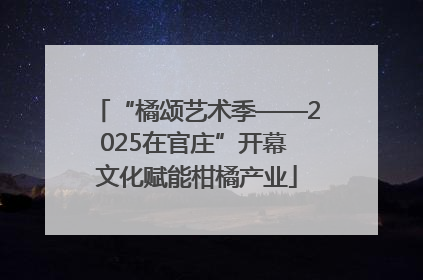 “橘颂艺术季——2025在官庄”开幕 文化赋能柑橘产业