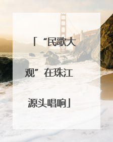 “民歌大观”在珠江源头唱响