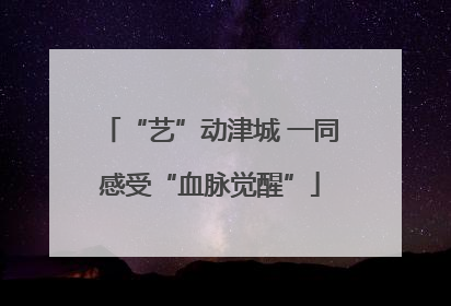 “艺”动津城 一同感受“血脉觉醒”