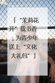 “茉莉花开”载书香，为青少年送上“文化大礼包”