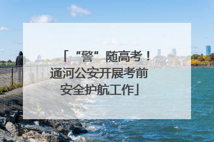 “警”随高考！通河公安开展考前安全护航工作