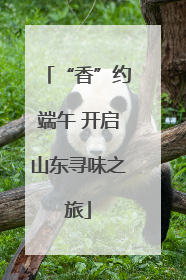 “香”约端午 开启山东寻味之旅