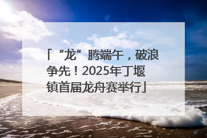 “龙”腾端午，破浪争先！2025年丁堰镇首届龙舟赛举行