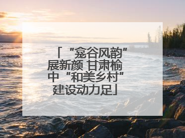 “龛谷风韵”展新颜 甘肃榆中“和美乡村”建设动力足