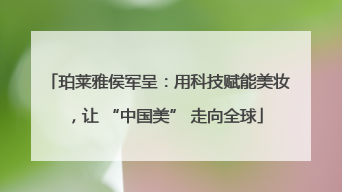 珀莱雅侯军呈：用科技赋能美妆，让 “中国美” 走向全球