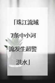 珠江流域7条中小河流发生超警洪水