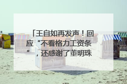 王自如再发声！回应“不看格力工资条”，还感谢了董明珠和雷军｜热财经