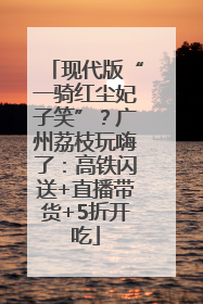 现代版“一骑红尘妃子笑”？广州荔枝玩嗨了：高铁闪送+直播带货+5折开吃