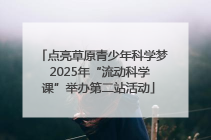 点亮草原青少年科学梦 2025年“流动科学课”举办第二站活动