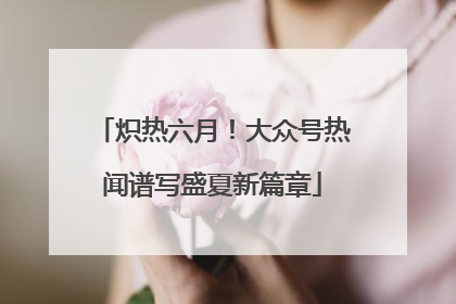 炽热六月！大众号热闻谱写盛夏新篇章
