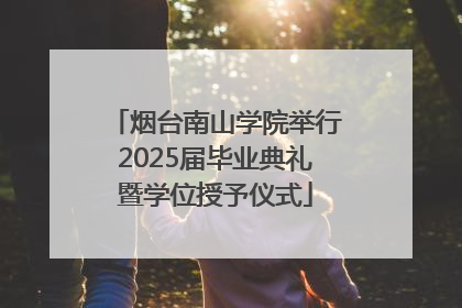 烟台南山学院举行2025届毕业典礼暨学位授予仪式