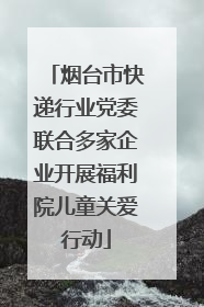 烟台市快递行业党委联合多家企业开展福利院儿童关爱行动