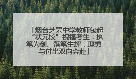 烟台芝罘中学教师包起“状元饺”祝福考生：执笔为剑、落笔生辉，理想与付出双向奔赴
